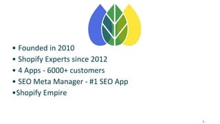 • Founded in 2010
• Shopify Experts since 2012
• 4 Apps - 6000+ customers
• SEO Meta Manager - #1 SEO App
•Shopify Empire
3
 