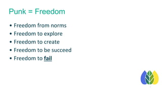 9
• Freedom from norms
• Freedom to explore
• Freedom to create
• Freedom to be succeed
• Freedom to fail
Punk = Freedom
 