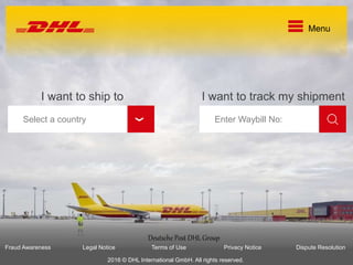 I want to ship to
›
Menu
Select a country
Deutsche Post DHL Group
Fraud Awareness Legal Notice Terms of Use Privacy Notice Dispute Resolution
2016 © DHL International GmbH. All rights reserved.
I want to track my shipment
Enter Waybill No:
 