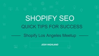 SEARCH ENGINE RANKINGS 
SHOPIFY SEO 
QUICK TIPS FOR SUCCESS 
Shopify Los Angeles Meetup 
JOSH HIGHLAND 
 