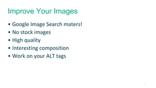 16 
Improve Your Images 
• Google Image Search maters! 
• No stock images 
• High quality 
• Interesting composition 
• Work on your ALT tags 
 