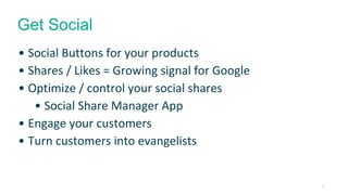 24 
Get Social 
• Social Buttons for your products 
• Shares / Likes = Growing signal for Google 
• Optimize / control your social shares 
• Social Share Manager App 
• Engage your customers 
• Turn customers into evangelists 
 