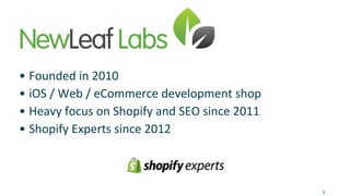• Founded in 2010 
• iOS / Web / eCommerce development shop 
• Heavy focus on Shopify and SEO since 2011 
• Shopify Experts since 2012 
3 
 