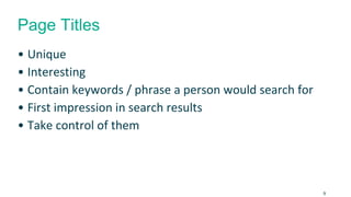 Page Titles 
• Unique 
• Interesting 
• Contain keywords / phrase a person would search for 
• First impression in search results 
• Take control of them 
9 
 