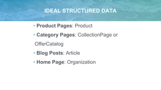 IDEAL STRUCTURED DATA
• Product Pages: Product
• Category Pages: CollectionPage or
OfferCatalog
• Blog Posts: Article
• Home Page: Organization
 