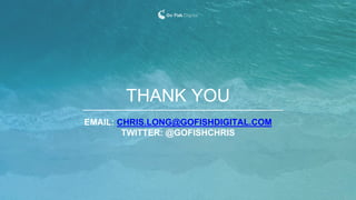 EMAIL: CHRIS.LONG@GOFISHDIGITAL.COM
TWITTER: @GOFISHCHRIS
THANK YOU
 
