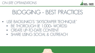 BLOGGING - BEST PRACTICES
• USE BACKLINKO’S “SKYSCRAPER TECHNIQUE”
• BE THOROUGH (IE 1,000+ WORDS)
• CREATE UP-TO-DATE CONTENT
• SHARE USING SOCIAL & OUTREACH
ON-SITE OPTIMIZATIONS
 