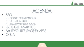 AGENDA
• SEO
• ON-SITE OPTIMIZATIONS
• OFF-SITE ACTIVITIES
• RECOMMENDED TOOLS
• GOOGLE ANALYTICS
• MY FAVOURITE SHOPIFY APPS
• Q & A
 