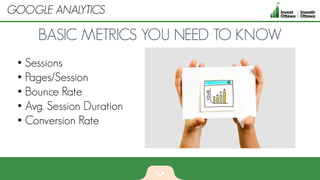• Sessions
• Pages/Session
• Bounce Rate
• Avg. Session Duration
• Conversion Rate
BASIC METRICS YOU NEED TO KNOW
GOOGLE ANALYTICS
 