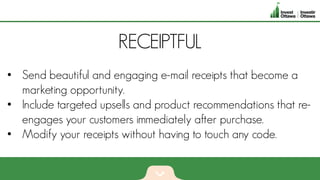 RECEIPTFUL
• Send beautiful and engaging e-mail receipts that become a
marketing opportunity.
• Include targeted upsells and product recommendations that re-
engages your customers immediately after purchase.
• Modify your receipts without having to touch any code.
 