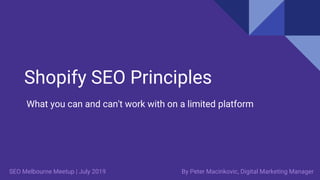 Shopify SEO Principles
What you can and can't work with on a limited platform
By Peter Macinkovic, Digital Marketing ManagerSEO Melbourne Meetup | July 2019
 