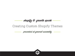 Creating Custom Shopify Themes
presented at general assembly
shopify & growth spark
 
