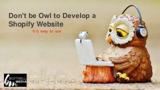 Don’t be Owl to Develop a
Shopify Website
It is easy to use
 
