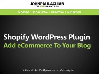 Shopify WordPress Plugin
Add eCommerce To Your Blog
Visit me at: JohnPaulAguiar.com or @JohnAguiar
BLOGGING | SOCIAL MEDIA | MARKETING | INSPIRATION
 