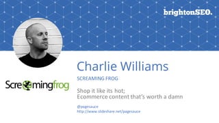 Charlie Williams
SCREAMING	FROG
Shop	it	like	its	hot;	
Ecommerce	content	that’s	worth	a	damn
@pagesauce
http://www.slideshare.net/pagesauce
 