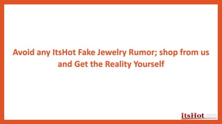 Avoid any ItsHot Fake Jewelry Rumor; shop from us
and Get the Reality Yourself
 