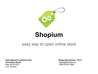 Shopium
                 easy way to open online store


International investment and        Nastya Savchenko, CBDO
innovation forum                    nastya@shopium.ua
May 24-25 2012                      +380-50-241-2092
Lviv, Ukraine
 