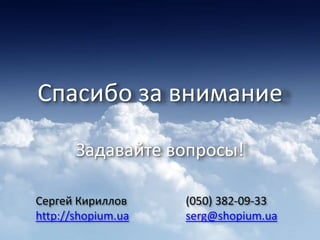 Спасибо за внимание
Задавайте вопросы!
(050) 382-09-33
serg@shopium.ua
Сергей Кириллов
http://shopium.ua
 