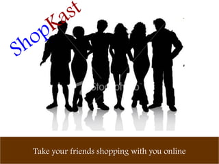 Take your friends shopping with you online Shop Kast 