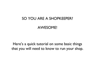 SO YOU ARE A SHOPKEEPER?

                AWESOME!



 Here’s a quick tutorial on some basic things
that you will need to know to run your shop.
 