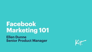 Facebook
Marketing 101
Ellen Dunne 
Senior Product Manager
 
