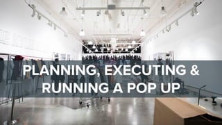PLANNING, EXECUTING &
RUNNING A POP UP
 