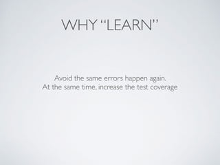 WHY “LEARN”
Avoid the same errors happen again.
At the same time, increase the test coverage
 