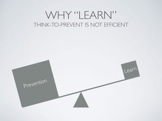 WHY “LEARN”
THINK-TO-PREVENT IS NOT EFFICIENT
Prevention
Learn
 