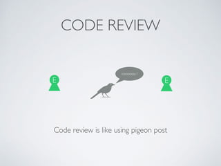 CODE REVIEW
Code review is like using pigeon post
E E
coooooo !
 