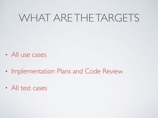 WHAT ARETHETARGETS
• All use cases
• Implementation Plans and Code Review
• All test cases
 