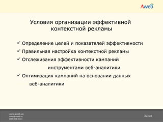 www.aweb.ua [email_address] (044) 538-01-61 из 28 Условия организации эффективной  контекстной рекламы Определение целей и показателей эффективности Правильная настройка контекстной рекламы Отслеживания эффективности кампаний  --------------- инструментами веб-аналитики  Оптимизация   кампаний на основании данных  ------ веб-аналитики  