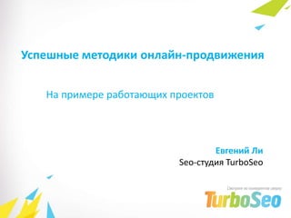 Успешные методики онлайн-продвижения
На примере работающих проектов
Евгений Ли
Seo-студия TurboSeo
 