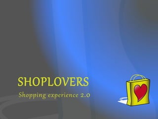 SHOPLOVERS  
Shopping  ex2erience   2.0  
 
