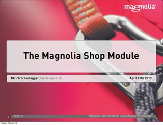 April 25th 2013Ulrich Scheidegger, fastforward.ch
Version 1.1 Magnolia is a registered trademark owned by Magnolia International Ltd.
The Magnolia Shop Module
1
Friday, 26 April 13
 