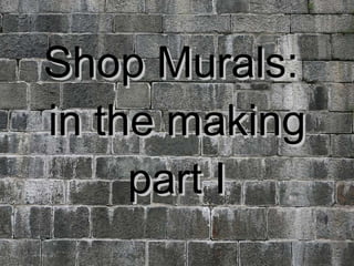 Shop Murals:  in the making part I 