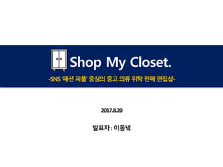 Shop My Closet.
-SNS‘패션피플’중심의중고의류위탁판매편집샵-
2017.8.20
발표자: 이동녘
 