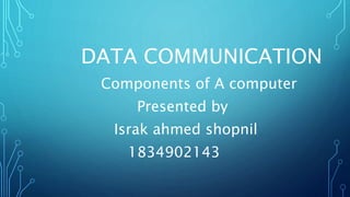 DATA COMMUNICATION
Components of A computer
Presented by
Israk ahmed shopnil
1834902143
 
