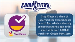 Stop&Shop is a chain of
supermarkets. It launched its
Scan it! App which is the only
competing android app in this
space with over 400,000
installs on Google Play Store.
 