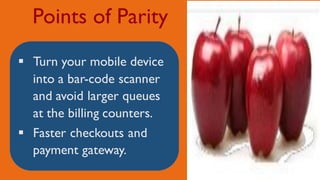 Points of Parity
 Turn your mobile device
into a bar-code scanner
and avoid larger queues
at the billing counters.
 Faster checkouts and
payment gateway.
 