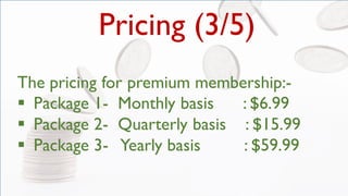 Pricing (3/5)
The pricing for premium membership:-
 Package 1- Monthly basis : $6.99
 Package 2- Quarterly basis : $15.99
 Package 3- Yearly basis : $59.99
 