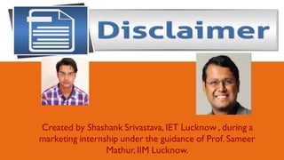 Created by Shashank Srivastava, IET Lucknow , during a
marketing internship under the guidance of Prof. Sameer
Mathur,IIM Lucknow.
 