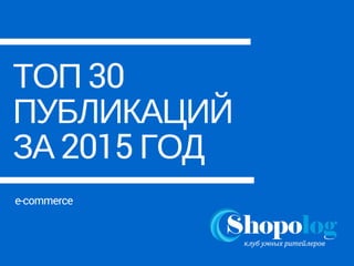 ТОП 30
ПУБЛИКАЦИЙ
ЗА 2015 ГОД
e-commerce
 