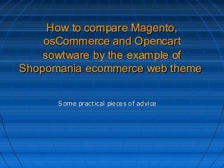 How to compare Magento,How to compare Magento,
osCommerce and OpencartosCommerce and Opencart
sowtware by the example ofsowtware by the example of
Shopomania ecommerce web themeShopomania ecommerce web theme
Some practical pieces of adviceSome practical pieces of advice
 