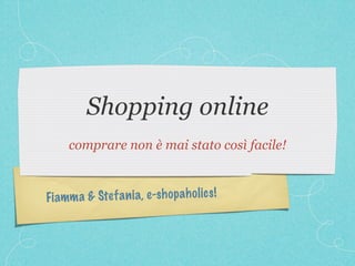 Shopping online
     comprare non è mai stato così facile!



Fi amm a & Stef a n ia, e-sh op ah ol ic s!
 