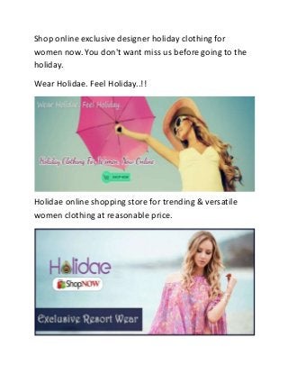 Shop online exclusive designer holiday clothing for
women now. You don't want miss us before going to the
holiday.
Wear Holidae. Feel Holiday..!!
Holidae online shopping store for trending & versatile
women clothing at reasonable price.
 