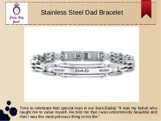 Stainless Steel Dad Bracelet
Time to celebrate that special man in our lives.Daddy "It was my father who
taught me to value myself. He told me that I was uncommonly beautiful and
that I was the most precious thing in his life."
 