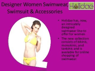 Designer Women Swimwear,
Swimsuit & Accessories
• Holidae has, now,
an intricately
designed
swimwear line to
offer for women.
• The new collection
consists of bikinis,
monokinis, and
tankinis and is
available for online
shopping of
swimwear.
 