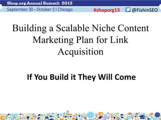 Building a Scalable Niche Content
Marketing Plan for Link
Acquisition
@FishinSEO
If You Build it They Will Come
#shoporg13
 