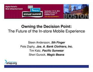 Owning the Decision Point:
The Future of the In-store Mobile Experience

             Steen Andersson, 5th Finger
       Pete Zophy, Jos. A. Bank Clothiers, Inc.
              Tim Katz, Pacific Sunwear
             Sheri Gurock, Magic Beans
 