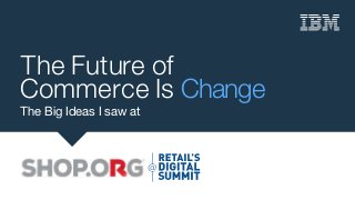 The Future of
Commerce Is Change
The Big Ideas I saw at
 